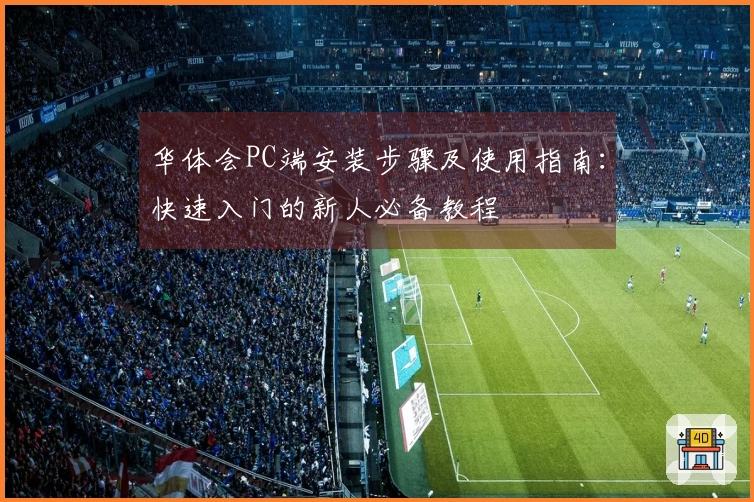 华体会PC端安装步骤及使用指南:快速入门的新人必备教程