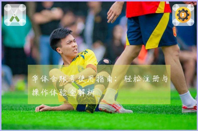 华体会账号使用指南：轻松注册与操作体验全解析