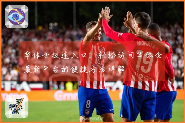 华体会极速入口：轻松访问华体会最新平台的便捷方法详解