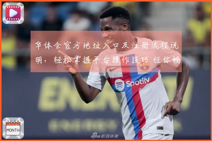 华体会官方地址入口及注册流程说明，轻松掌握平台操作技巧 任你畅玩
