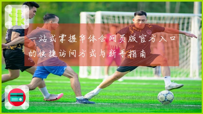 一站式掌握华体会网页版官方入口的快捷访问方式与新手指南​