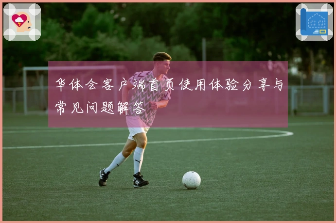 华体会客户端首页使用体验分享与常见问题解答
