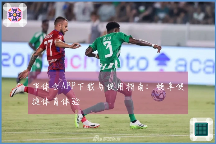 华体会APP下载与使用指南：畅享便捷体育体验