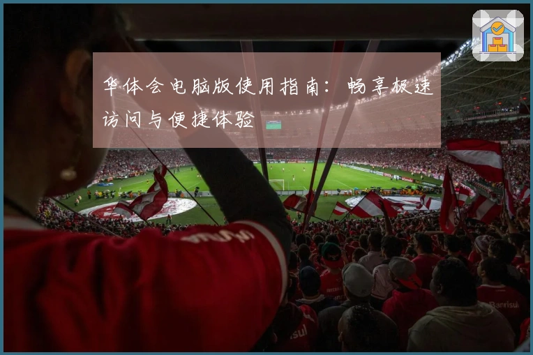 华体会电脑版使用指南:畅享极速访问与便捷体验