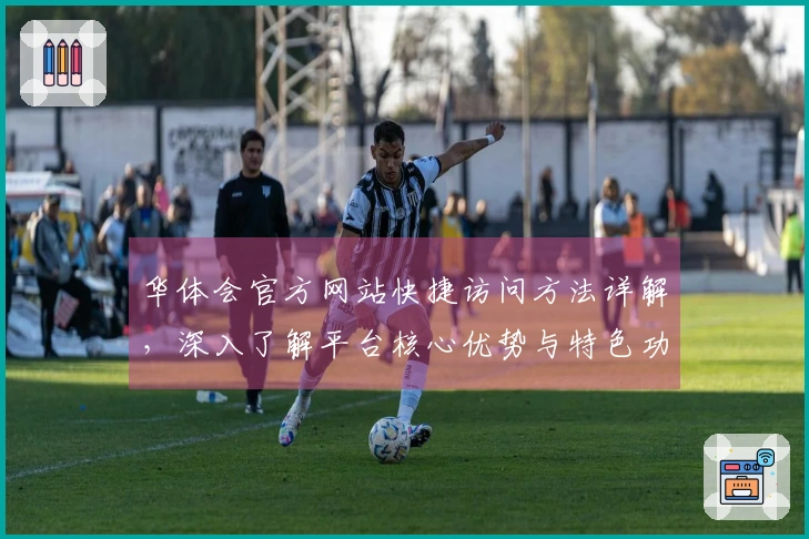 华体会官方网站快捷访问方法详解，深入了解平台核心优势与特色功能