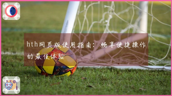 hth网页版使用指南：畅享便捷操作的最佳体验