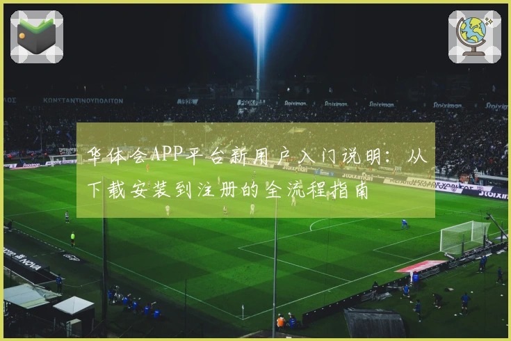 华体会APP平台新用户入门说明：从下载安装到注册的全流程指南
