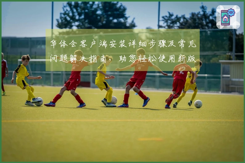 华体会客户端安装详细步骤及常见问题解决指南，助您轻松使用新版本功能