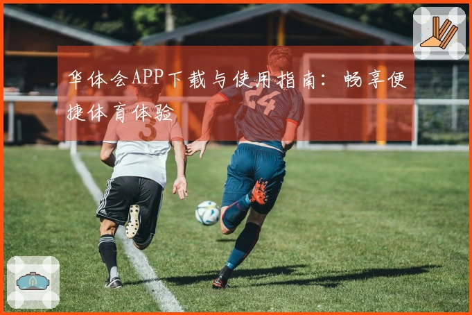 华体会APP下载与使用指南：畅享便捷体育体验