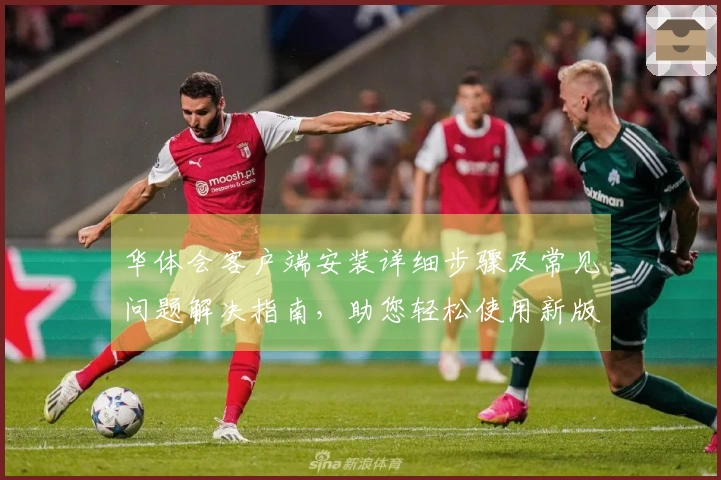 华体会客户端安装详细步骤及常见问题解决指南,助您轻松使用新版本功能