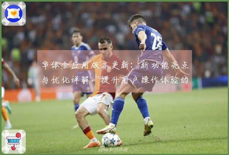 华体会应用版本更新：新功能亮点与优化详解，提升用户操作体验的秘诀