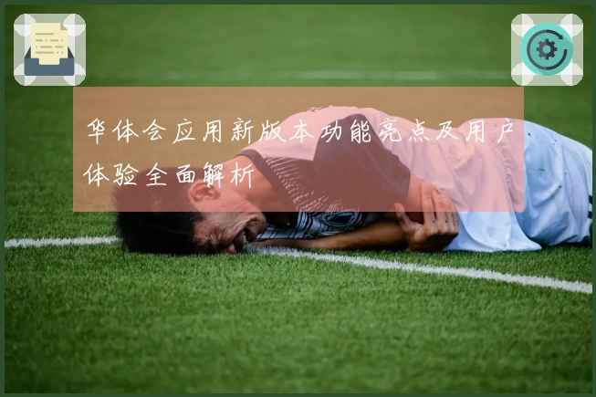 华体会应用新版本功能亮点及用户体验全面解析