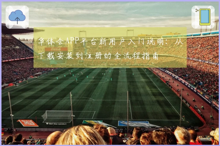 华体会APP平台新用户入门说明:从下载安装到注册的全流程指南