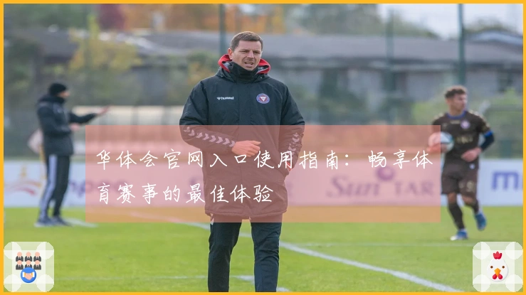 华体会官网入口使用指南：畅享体育赛事的最佳体验