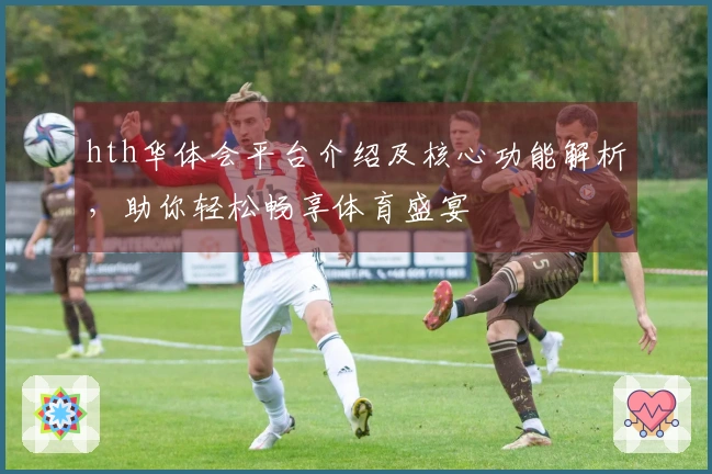 hth华体会平台介绍及核心功能解析，助你轻松畅享体育盛宴