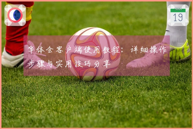 华体会客户端使用教程：详细操作步骤与实用技巧分享