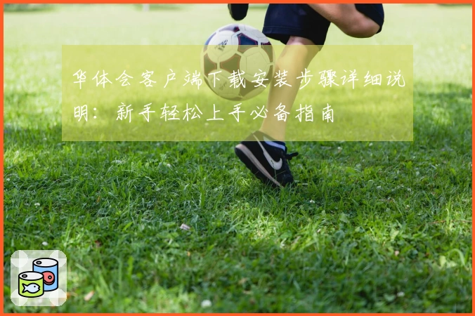 华体会客户端下载安装步骤详细说明：新手轻松上手必备指南