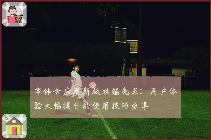 华体会应用新版功能亮点：用户体验大幅提升的使用技巧分享