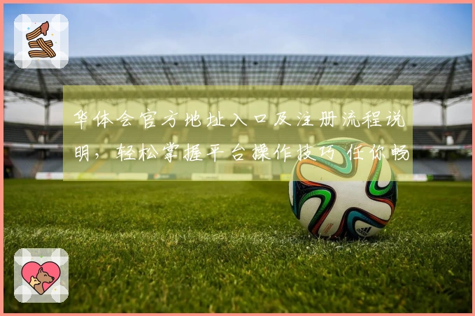 华体会官方地址入口及注册流程说明，轻松掌握平台操作技巧 任你畅玩
