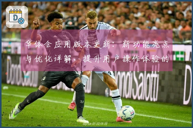 华体会应用版本更新：新功能亮点与优化详解，提升用户操作体验的秘诀