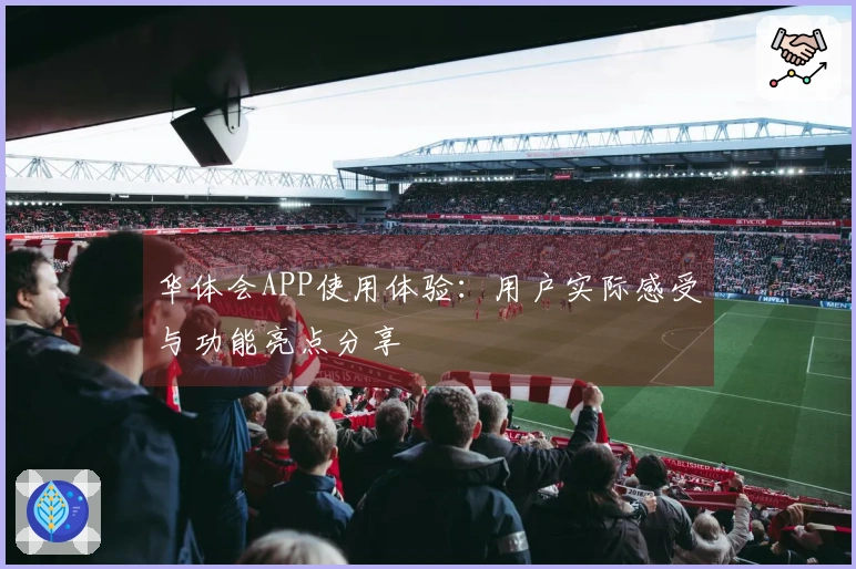 华体会APP使用体验：用户实际感受与功能亮点分享