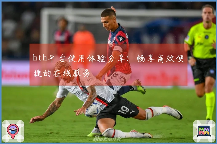 hth平台使用体验分享：畅享高效便捷的在线服务