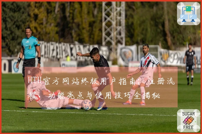 HTH官方网站终极用户指南：注册流程、功能亮点与使用技巧全揭秘