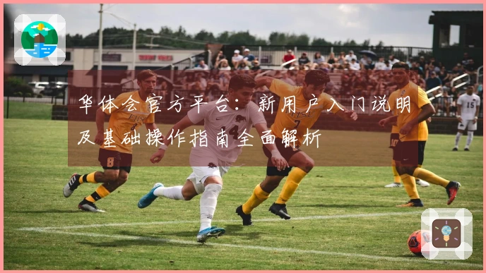 华体会官方平台:新用户入门说明及基础操作指南全面解析
